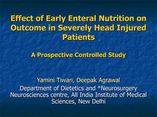 Effect of Early Enteral Nutrition on Outcome in Severely Head Injured Patients A Prospective Controlled Study Yamini Tiwari, Deepak Agrawal Department of Dietetics and *Neurosurgery Neurosciences centre, All India Institute of Medical Sciences, New Delhi 