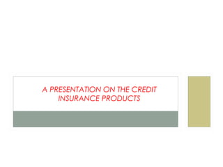 A PRESENTATION ON THE CREDIT
INSURANCE PRODUCTS
 