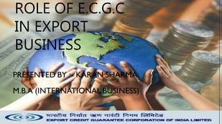 ROLE OF E.C.G.C IN
EXPORT BUSINESS
PRESENTED BY :- KARAN SHARMA
M.B.A (INTERNATIONAL BUSINESS)
ROLE OF E.C.G.C
IN EXPORT
BUSINESS
 