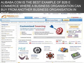 ALIBABA.COM IS THE BEST EXAMPLE OF B2B E
COMMERCE WHERE A BUSINESS ORGANISATION CAN
BUY FROM ANOTHER BUSINESS ORGANISATION IN
BULK.
 