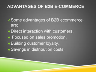 ADVANTAGES OF B2B E-COMMERCE
Some advantages of B2B ecommerce
are;
 Direct interaction with customers.
 Focused on sales promotion.
 Building customer loyalty.
 Savings in distribution costs
 