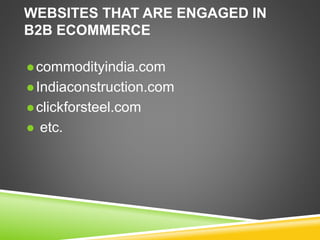 WEBSITES THAT ARE ENGAGED IN
B2B ECOMMERCE
 commodityindia.com
 Indiaconstruction.com
 clickforsteel.com
 etc.
 