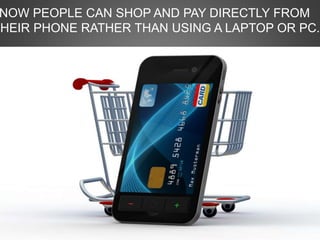 NOW PEOPLE CAN SHOP AND PAY DIRECTLY FROM
THEIR PHONE RATHER THAN USING A LAPTOP OR PC.
 