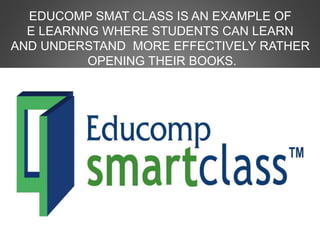 EDUCOMP SMAT CLASS IS AN EXAMPLE OF
E LEARNNG WHERE STUDENTS CAN LEARN
AND UNDERSTAND MORE EFFECTIVELY RATHER
OPENING THEIR BOOKS.
 