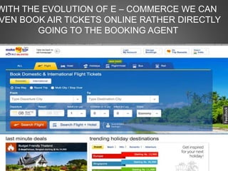 WITH THE EVOLUTION OF E – COMMERCE WE CAN
VEN BOOK AIR TICKETS ONLINE RATHER DIRECTLY
GOING TO THE BOOKING AGENT
 