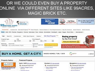OR WE COULD EVEN BUY A PROPERTY
ONLINE VIA DIFFERENT SITES LIKE 99ACRES,
MAGIC BRICK ETC.
 