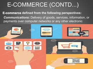 E-COMMERCE (CONTD...)
E-commerce defined from the following perspectives:
Communications: Delivery of goods, services, information, or
payments over computer networks or any other electronic
means.
 