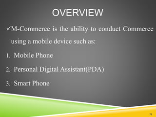 OVERVIEW
M-Commerce is the ability to conduct Commerce
using a mobile device such as:
1. Mobile Phone
2. Personal Digital Assistant(PDA)
3. Smart Phone
70
 