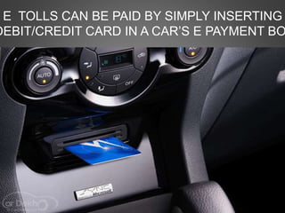 E TOLLS CAN BE PAID BY SIMPLY INSERTING
DEBIT/CREDIT CARD IN A CAR’S E PAYMENT BO
 