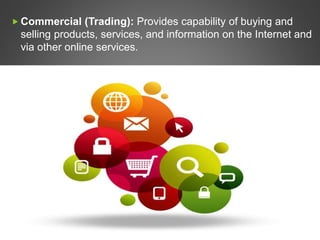  Commercial (Trading): Provides capability of buying and
selling products, services, and information on the Internet and
via other online services.
 