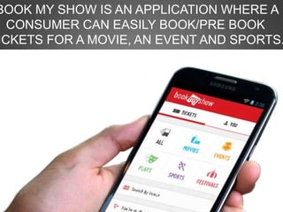 BOOK MY SHOW IS AN APPLICATION WHERE A
CONSUMER CAN EASILY BOOK/PRE BOOK
ICKETS FOR A MOVIE, AN EVENT AND SPORTS.
 