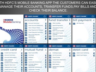TH HDFC’S MOBILE BANKING APP THE CUSTOMERS CAN EASI
MANAGE THEIR ACCOUNTS, TRANSFER FUNDS,PAY BILLS AND
CHECK THEIR BALANCE.
 