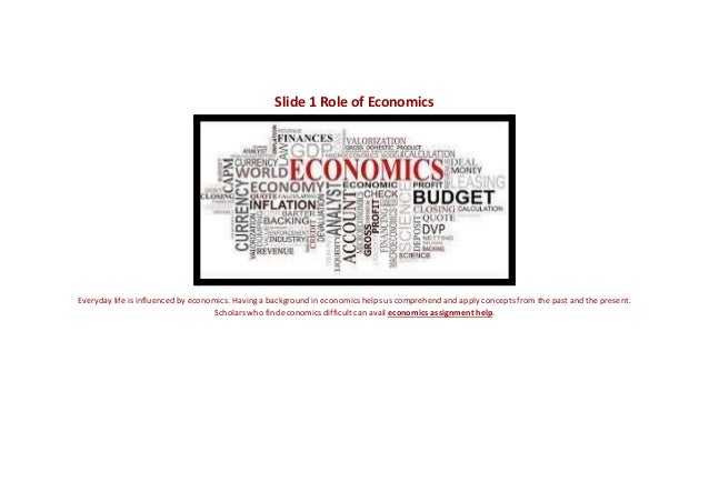 Slide 1 Role of Economics
Everyday life is influenced by economics. Having a background in economics helps us comprehend and apply concepts from the past and the present.
Scholars who find economics difficult can avail economics assignment help.
 