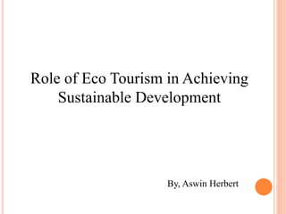 Role of Eco Tourism in Achieving
Sustainable Development
By, Aswin Herbert
 
