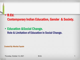 • B.Ed.
Contemporary Indian Education, Gender & Society.
• Education &Social Change.
Role & Limitation of Education in Social Change.
Created By: Monika Tayade
Thursday, October 14, 2021 1
B.Ed.
 
