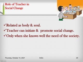 Role of Teacher in
Social Change
Related as body & soul.
Teacher can initiate & promote social change.
Only when she knows well the need of the society.
Thursday, October 14, 2021 B.Ed. 20
 