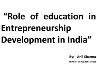 “Role of education in
Entrepreneurship
Development in India”
By: - Anil Sharma
Lecturer Computer Science
 