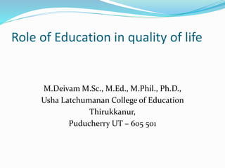 Role of Education in quality of life
M.Deivam M.Sc., M.Ed., M.Phil., Ph.D.,
Usha Latchumanan College of Education
Thirukkanur,
Puducherry UT – 605 501
 