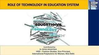 5/25/2021 1
ROLE OF TECHNOLOGY IN EDUCATION SYSTEM
Contributed by:
Dr. RICHA SRIVASTAVA
HOD – Fashion Studies, Vice Principal,
International Polytechnic for Women, New Delhi
 