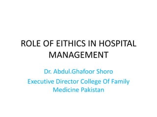 ROLE OF EITHICS IN HOSPITAL
MANAGEMENT
Dr. Abdul.Ghafoor Shoro
Executive Director College Of Family
Medicine Pakistan

 