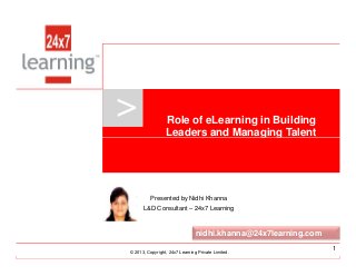 > Role of eLearning in Building
Leaders and Managing Talent
www.24x7learning.com © 2013, Copyright, 24x7 Learning Private Limited.
© 2013, Copyright, 24x7 Learning Private Limited.
Leaders and Managing Talent
1
Presented by Nidhi Khanna
L&D Consultant – 24x7 Learning
nidhi.khanna@24x7learning.com
 