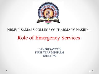 Role of Emergency Services
DANISH SAYYAD
FIRST YEAR M.PHARM
Roll no - 09
NDMVP SAMAJ’S COLLEGE OF PHARMACY, NASHIK.
1
 