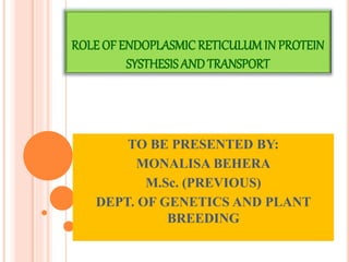 ROLE OF ENDOPLASMIC RETICULUMIN PROTEIN
SYSTHESIS AND TRANSPORT
TO BE PRESENTED BY:
MONALISA BEHERA
M.Sc. (PREVIOUS)
DEPT. OF GENETICS AND PLANT
BREEDING
 
