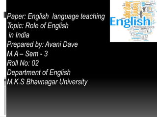 Paper: English language teaching
Topic: Role of English
in India
Prepared by: Avani Dave
M.A – Sem - 3
Roll No: 02
Department of English
M.K.S Bhavnagar University

 