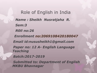 Role of English in India
Name : Sheikh Nusratjaha R.
Sem:3
R0ll no:26
Enrollment no:2069108420180047
Email id:nususheikh1@gmail.com
Paper no: 12 A- English Language
Teaching
Batch:2017-2019
Submitted to: Department of English
MKBU Bhavnagar
 