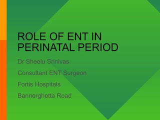ROLE OF ENT IN PERINATAL PERIOD Dr Sheelu Srinivas Consultant ENT Surgeon Fortis Hospitals Bannerghetta Road 