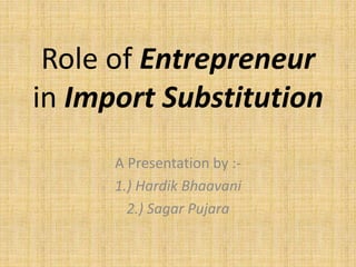 Role of Entrepreneur
in Import Substitution
A Presentation by :-
1.) Hardik Bhaavani
2.) Sagar Pujara
 