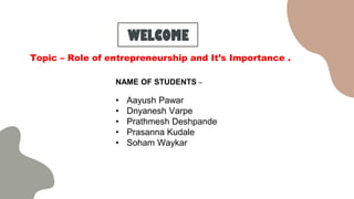 WELCOME
NAME OF STUDENTS –
• Aayush Pawar
• Dnyanesh Varpe
• Prathmesh Deshpande
• Prasanna Kudale
• Soham Waykar
Topic – Role of entrepreneurship and It’s Importance .
 