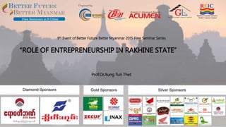 “ROLE OF ENTREPRENEURSHIP IN RAKHINE STATE”
Prof.Dr.Aung Tun Thet
9th Event of Better Future Better Myanmar 2015 Free Seminar Series
 