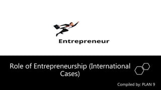 Role of Entrepreneurship (International
Cases)
Compiled by: PLAN 9
 