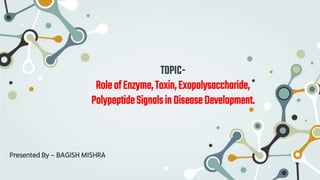 TOPIC-
RoleofEnzyme,Toxin,Exopolysaccharide,
PolypeptideSignalsin DiseaseDevelopment.
Presented By – BAGISH MISHRA
 