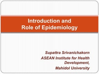 SupattraSrivanichakorn ASEAN Institute for Health Development, Mahidol University Introduction andRole of Epidemiology 