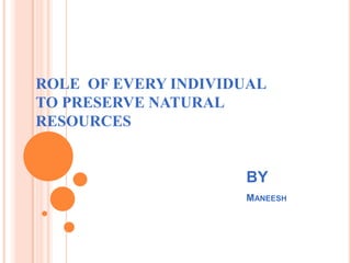 ROLE OF EVERY INDIVIDUAL
TO PRESERVE NATURAL
RESOURCES


                     BY
                     MANEESH
 
