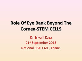 Role Of Eye Bank Beyond TheRole Of Eye Bank Beyond The
Cornea-STEM CELLSCornea-STEM CELLS
Dr.Srivalli Kaza
21st
September 2013
National EBAI CME, Thane.
 