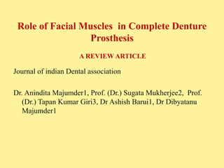 Role of Facial Muscles in Complete Denture
Prosthesis
A REVIEW ARTICLE
Journal of indian Dental association
Dr. Anindita Majumder1, Prof. (Dr.) Sugata Mukherjee2, Prof.
(Dr.) Tapan Kumar Giri3, Dr Ashish Barui1, Dr Dibyatanu
Majumder1
 