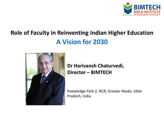 Role of Faculty in Reinventing Indian Higher Education
A Vision for 2030
Dr Harivansh Chaturvedi,
Director – BIMTECH
Knowledge Park 2, NCR, Greater Noida, Uttar
Pradesh, India
 