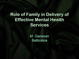 Role of Family in Delivery of
Effective Mental Health
Services
M. Ganesan
Batticaloa
 