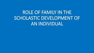 ROLE OF FAMILY IN THE
SCHOLASTIC DEVELOPMENT OF
AN INDIVIDUAL
 