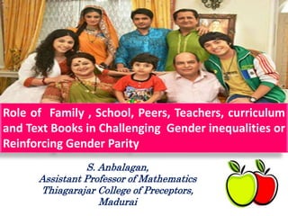 Role of Family , School, Peers, Teachers, curriculum
and Text Books in Challenging Gender inequalities or
Reinforcing Gender Parity
S. Anbalagan,
Assistant Professor of Mathematics
Thiagarajar College of Preceptors,
Madurai
 