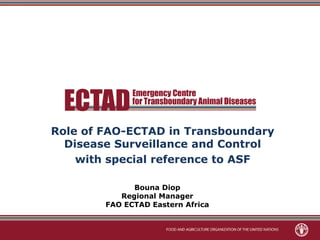 Role of FAO-ECTAD in Transboundary
  Disease Surveillance and Control
    with special reference to ASF

              Bouna Diop
           Regional Manager
        FAO ECTAD Eastern Africa
 