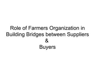 Role of Farmers Organization in
Building Bridges between Suppliers
&
Buyers
 