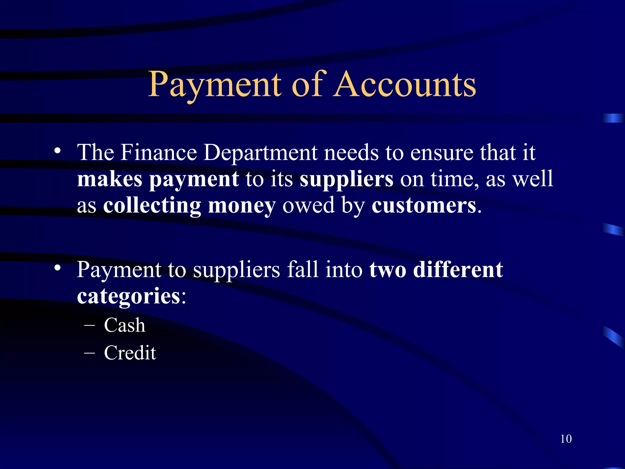 Payment of Accounts The Finance Department needs to ensure that it  makes payment  to its  suppliers  on time, as well as  collecting money  owed by  customers . Payment to suppliers fall into  two different categories : Cash Credit 