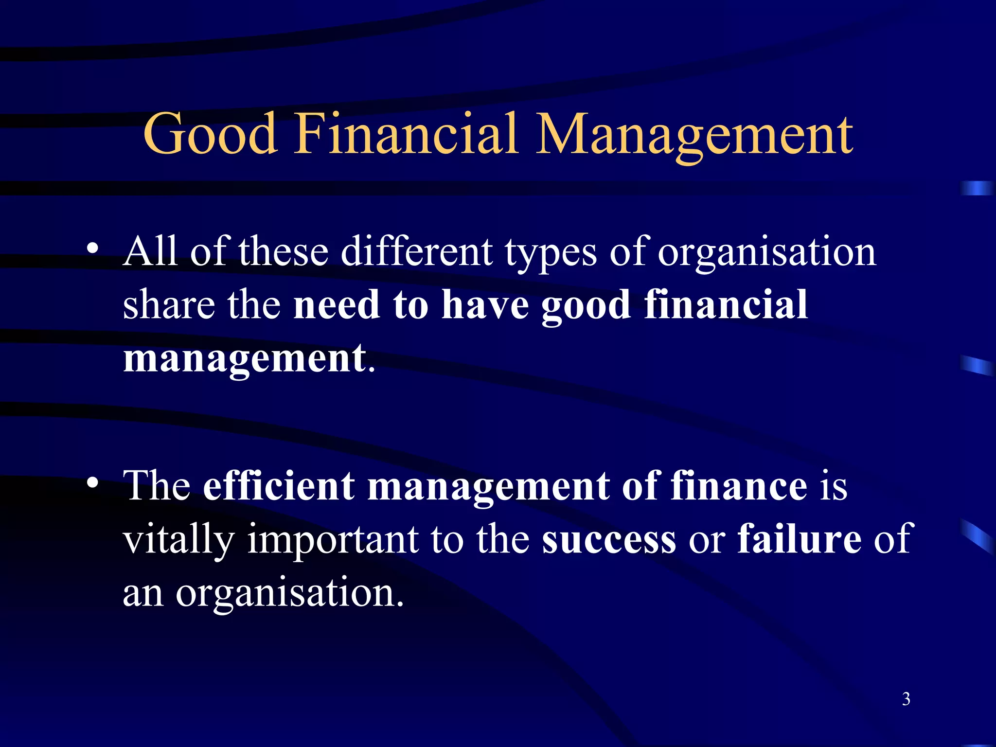 Good Financial Management All of these different types of organisation share the  need to have good financial management . The  efficient management of finance  is vitally important to the  success  or  failure  of an organisation. 