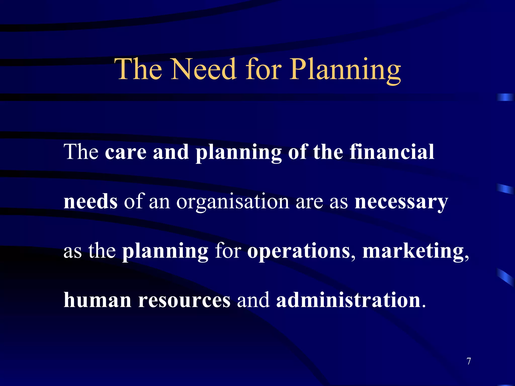 The Need for Planning The  care and planning of the financial needs  of an organisation are as  necessary  as the  planning  for  operations ,  marketing ,  human resources  and  administration . 