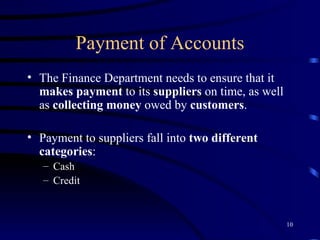 Payment of Accounts The Finance Department needs to ensure that it  makes payment  to its  suppliers  on time, as well as  collecting money  owed by  customers . Payment to suppliers fall into  two different categories : Cash Credit 