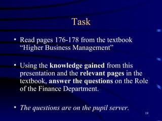 Task Read pages 176-178 from the textbook “Higher Business Management” Using the  knowledge gained  from this presentation and the  relevant pages  in the textbook,  answer the questions  on the Role of the Finance Department. The questions are on the pupil server. 